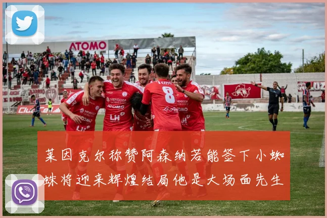 莱因克尔称赞阿森纳若能签下小蜘蛛将迎来辉煌结局他是大场面先生的最佳人选