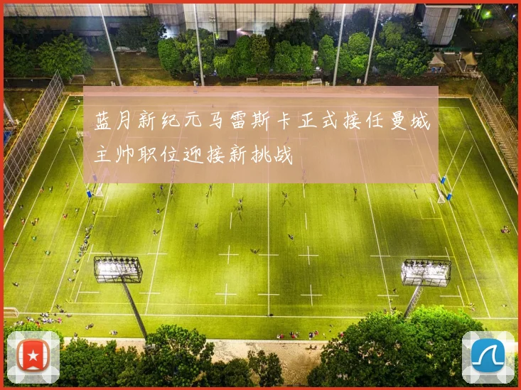 蓝月新纪元马雷斯卡正式接任曼城主帅职位迎接新挑战