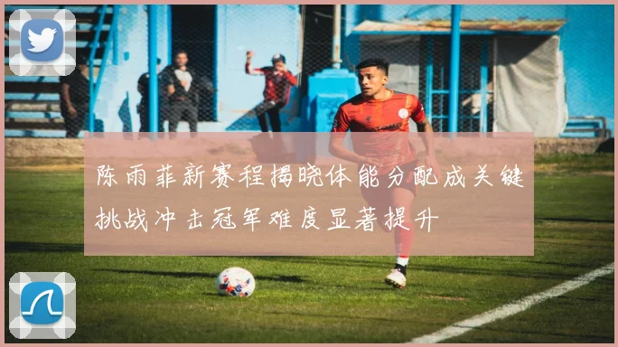 陈雨菲新赛程揭晓体能分配成关键挑战冲击冠军难度显著提升