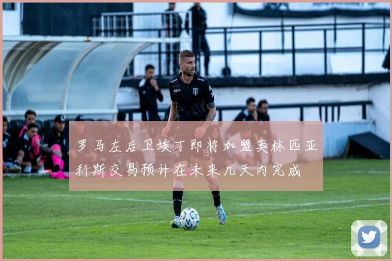罗马左后卫埃丁即将加盟奥林匹亚科斯交易预计在未来几天内完成
