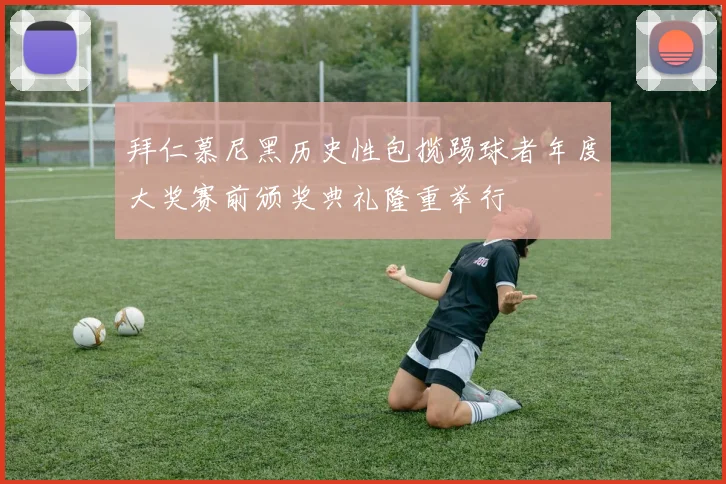 拜仁慕尼黑历史性包揽踢球者年度大奖赛前颁奖典礼隆重举行
