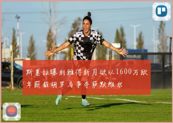 斯基拉曝利雅得新月欲以1600万欧年薪截胡罗马争夺萨默维尔