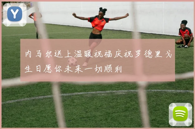 内马尔送上温暖祝福庆祝罗德里戈生日愿你未来一切顺利