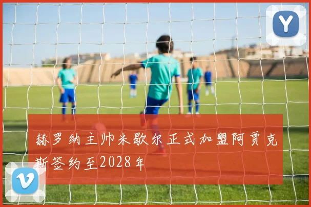 赫罗纳主帅米歇尔正式加盟阿贾克斯签约至2028年