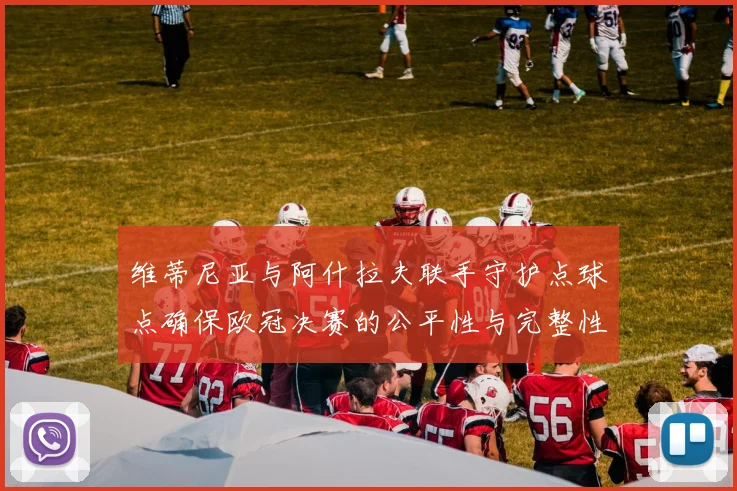 维蒂尼亚与阿什拉夫联手守护点球点确保欧冠决赛的公平性与完整性