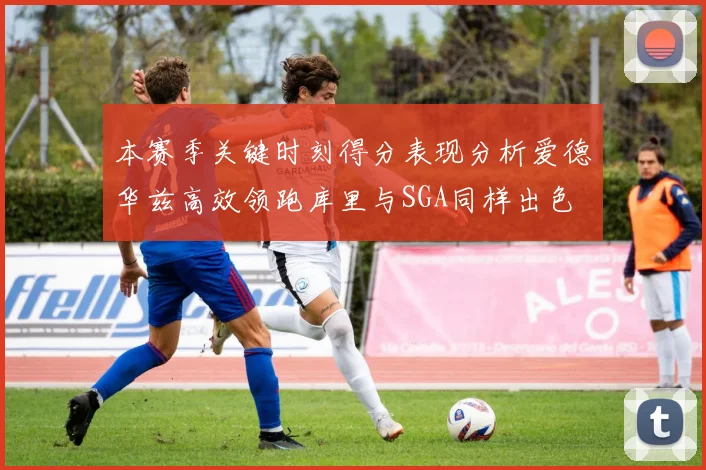 本赛季关键时刻得分表现分析爱德华兹高效领跑库里与SGA同样出色