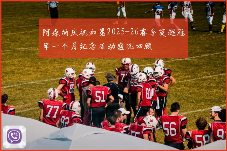 阿森纳庆祝加冕2025-26赛季英超冠军一个月纪念活动盛况回顾