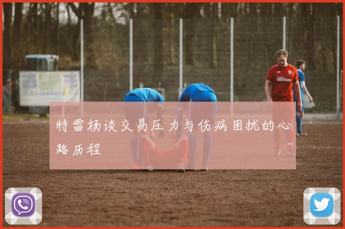特雷杨谈交易压力与伤病困扰的心路历程