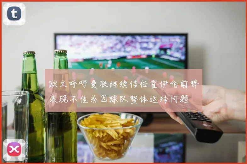 欧文呼吁曼联继续信任霍伊伦前锋表现不佳或因球队整体运转问题