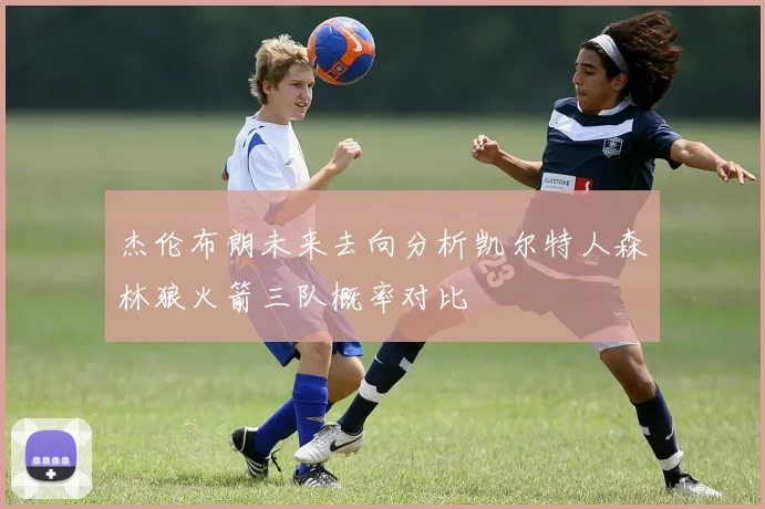 杰伦布朗未来去向分析凯尔特人森林狼火箭三队概率对比
