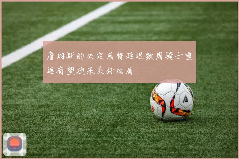 詹姆斯的决定或将延迟数周骑士重返有望迎来美好结局