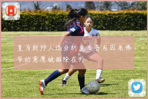 皇马新帅人选分析克洛普或因老佛爷的意愿被排除在外