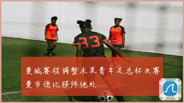 曼城赛程调整未果青年足总杯决赛曼市德比移师他处