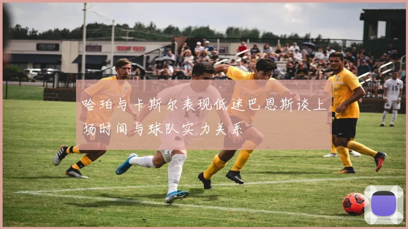 哈珀与卡斯尔表现低迷巴恩斯谈上场时间与球队实力关系