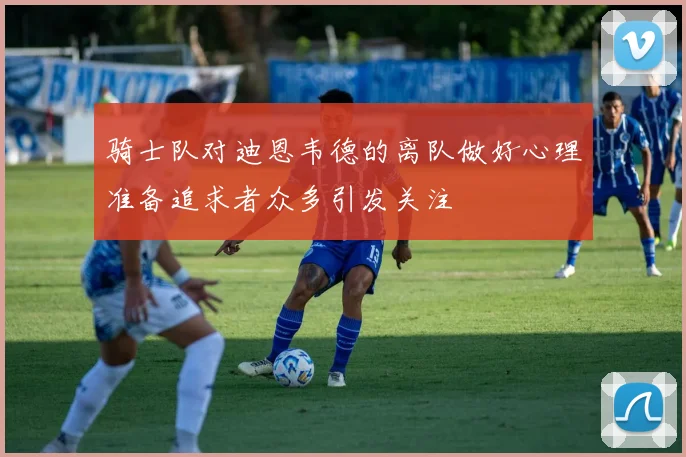 骑士队对迪恩韦德的离队做好心理准备追求者众多引发关注