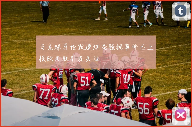 马竞球员伦敦遭烟花骚扰事件已上报欧足联引发关注