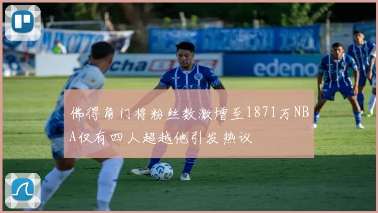 佛得角门将粉丝数激增至1871万NBA仅有四人超越他引发热议