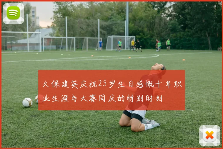 久保建英庆祝25岁生日感慨十年职业生涯与大赛同庆的特别时刻