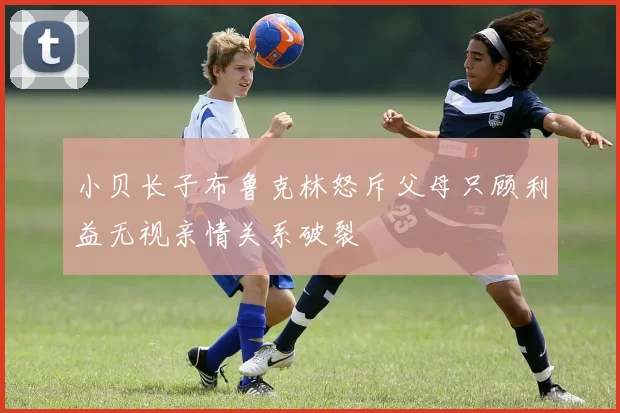 小贝长子布鲁克林怒斥父母只顾利益无视亲情关系破裂