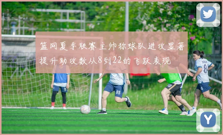 篮网夏季联赛主帅称球队进攻显著提升助攻数从8到22的飞跃表现
