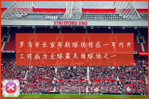 罗马市长宣布新球场将在一年内开工将成为全球最美丽球场之一