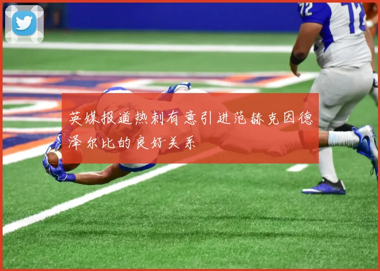 英媒报道热刺有意引进范赫克因德泽尔比的良好关系